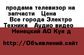 продама телевизор на запчасти › Цена ­ 500 - Все города Электро-Техника » Аудио-видео   . Ненецкий АО,Куя д.